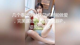 几个泰国小妹妹花式啪啪做爱，完美露脸，酒店里面群P，姿势超级多