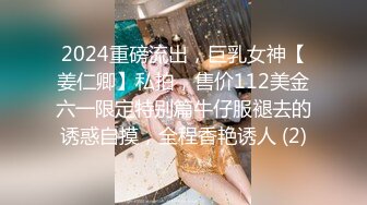 2024重磅流出，巨乳女神【姜仁卿】私拍，售价112美金六一限定特别篇牛仔服褪去的诱惑自摸，全程香艳诱人 (2)