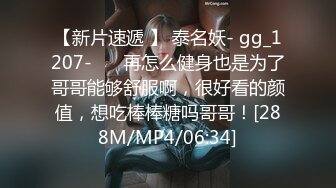 【新片速遞 】 泰名妖- gg_1207-❤️ 再怎么健身也是为了哥哥能够舒服啊，很好看的颜值，想吃棒棒糖吗哥哥！[288M/MP4/06:34]