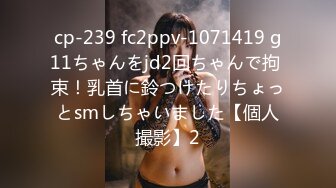 cp-239 fc2ppv-1071419 g11ちゃんをjd2回ちゃんで拘 束！乳首に鈴つけたりちょっとsmしちゃいました【個人撮影】2