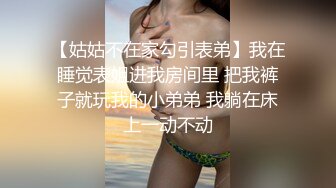 【姑姑不在家勾引表弟】我在睡觉表姐进我房间里 把我裤子就玩我的小弟弟 我躺在床上一动不动