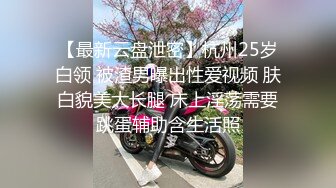 【最新云盘泄密】杭州25岁白领 被渣男曝出性爱视频 肤白貌美大长腿 床上淫荡需要跳蛋辅助含生活照