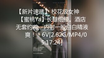 【新片速遞】 校花级女神❤️【蜜桃Ya】长腿细腰。酒店无套约啪，内射一股白白精液❤️爽！！6V[2.62G/MP4/05:17:24]