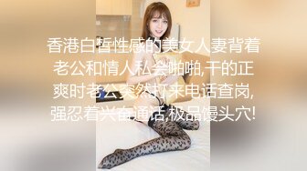 香港白皙性感的美女人妻背着老公和情人私会啪啪,干的正爽时老公突然打来电话查岗,强忍着兴奋通话,极品馒头穴!