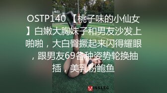 OSTP140 【桃子味的小仙女】白嫩大胸妹子和男友沙发上啪啪，大白臀撅起来闪得耀眼，跟男友69各种姿势轮换抽插，美乳粉鲍鱼