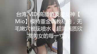 台湾JVID 高颜值反差女神【Mio】模特重金调教私拍，无毛嫩穴被玩喷水，超清画质欣赏美女的每一寸肌