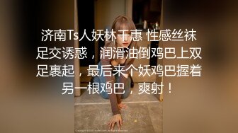 济南Ts人妖林千惠 性感丝袜足交诱惑，润滑油倒鸡巴上双足裹起，最后来个妖鸡巴握着另一根鸡巴，爽射！