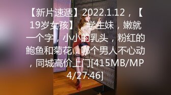 【新片速遞】2022.1.12，【19岁女孩】，学生妹，嫩就一个字，小小的乳头，粉红的鲍鱼和菊花，哪个男人不心动，同城高价上门[415MB/MP4/27:46]