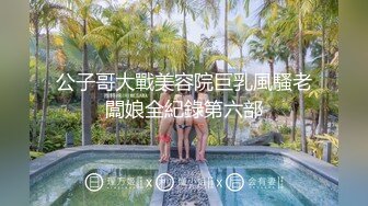 公子哥大戰美容院巨乳風騷老闆娘全紀錄第六部