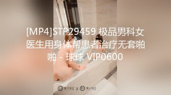 [MP4]STP29459 极品男科女医生用身体帮患者治疗无套啪啪 - 球球 VIP0600