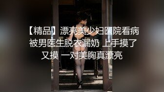 【精品】漂亮美少妇医院看病 被男医生脱衣漏奶 上手摸了又摸 一对美胸真漂亮