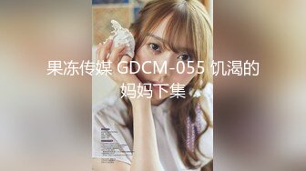 果冻传媒 GDCM-055 饥渴的妈妈下集