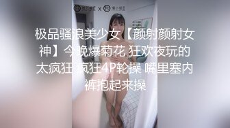 极品骚浪美少女【颜射颜射女神】今晚爆菊花 狂欢夜玩的太疯狂 疯狂4P轮操 嘴里塞内裤抱起来操