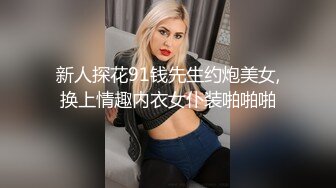 新人探花91钱先生约炮美女,换上情趣内衣女仆装啪啪啪