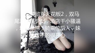 ❤️❤️纯欲系天花板2，双马尾清纯美少女，酒店干小骚逼，埋头舔屌，骑乘位后入，妹妹被干的很开心