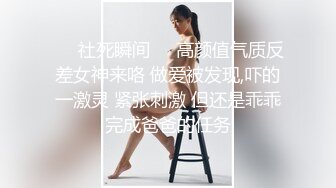 ❤️社死瞬间❤️高颜值气质反差女神来咯 做爱被发现,吓的一激灵 紧张刺激 但还是乖乖完成爸爸的任务