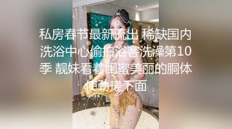 私房春节最新流出 稀缺国内洗浴中心偷拍浴客洗澡第10季 靓妹看着闺蜜美丽的胴体使劲搓下面