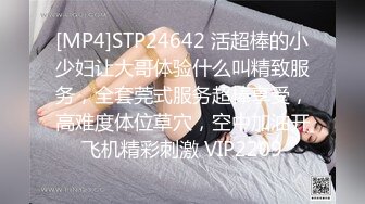 [MP4]STP24642 活超棒的小少妇让大哥体验什么叫精致服务，全套莞式服务超棒享受，高难度体位草穴，空中加油开飞机精彩刺激 VIP2209