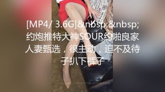 [MP4/ 3.6G]&nbsp;&nbsp;约炮推特大神SOUR约啪良家人妻甄选，很主动，迫不及待子扒下裤子