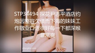 STP34494 探花尹志平酒店约炮因整容欠债而下海的妹妹工作敬业口活很好每一下都深喉非常爽