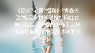 《最新?宅男?福利》?青春无敌?极品身材长腿推特网红女神小姐姐【可爱的小鹿】大尺度私拍自慰打炮久战沙场的骚币