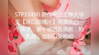 STP33490 新作极品女神大学生【深口舔情汁】很漂亮的一个妹子，家中被男友调教，抽乳房，强制口交啪啪