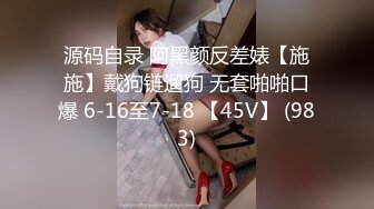 源码自录 阿黑颜反差婊【施施】戴狗链遛狗 无套啪啪口爆 6-16至7-18 【45V】 (983)