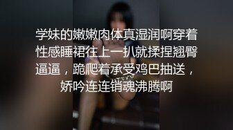 学妹的嫩嫩肉体真湿润啊穿着性感睡裙往上一扒就揉捏翘臀逼逼，跪爬着承受鸡巴抽送，娇吟连连销魂沸腾啊