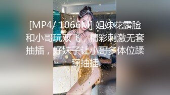 [MP4/ 1066M] 姐妹花露脸和小哥玩双飞，精彩刺激无套抽插，好妹子让小哥多体位蹂躏抽插