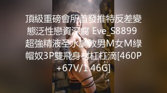 頂級重磅會所首發推特反差變態泛性戀資深腐 Eve_S8899 超強精液圣水調教男M女M綠帽奴3P雙飛身材杠杠滴[460P+67V/1.46G]