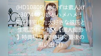 (HD1080P)(おかずは素人)(fc3074493)娘がハメハメ！先に帰宅した大好きな彼氏と生電話中に生SX【個人撮影】特典初３Pで最初で最後の思い出 (1)