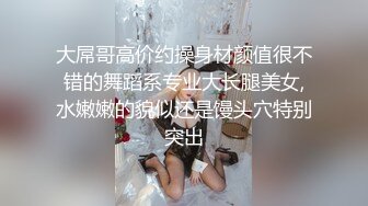 大屌哥高价约操身材颜值很不错的舞蹈系专业大长腿美女,水嫩嫩的貌似还是馒头穴特别突出