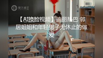 【AI换脸视频】迪丽热巴 邻居姐姐和年轻男子无休止的做爱