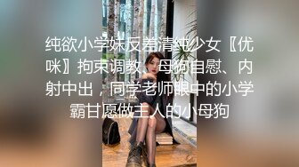 纯欲小学妹反差清纯少女〖优咪〗拘束调教、母狗自慰、内射中出，同学老师眼中的小学霸甘愿做主人的小母狗