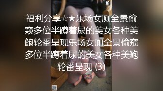 福利分享☆★乐场女厕全景偷窥多位半蹲着尿的美女各种美鲍轮番呈现乐场女厕全景偷窥多位半蹲着尿的美女各种美鲍轮番呈现 (3)