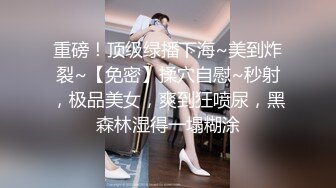 重磅！顶级绿播下海~美到炸裂~【免密】揉穴自慰~秒射，极品美女，爽到狂喷尿，黑森林湿得一塌糊涂