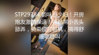 STP29784 韵味小少妇！开房炮友激情操逼！抓起屌小舌头舔弄，骑乘位打桩机，搞得舒服嗯嗯叫