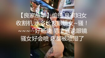 【良家故事】偷拍.良家妇女收割机 水多长发眼镜女~骚！~~~--好畅快 男主直说眼镜骚女好会喷 床都被喷湿了