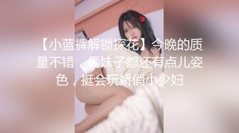 【小蓝裤解锁探花】今晚的质量不错，俩妹子都还有点儿姿色，挺会玩娇俏小少妇