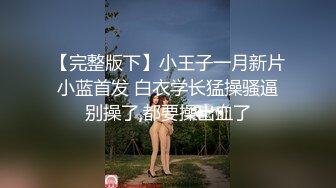 【完整版下】小王子一月新片 小蓝首发 白衣学长猛操骚逼 别操了,都要操出血了