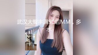 武汉大臀丰满90后MM，多水