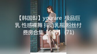 【韩国BJ】yourare  极品巨乳 性感裸舞 抖奶乳摇 粉丝付费房合集【90v】 (71)