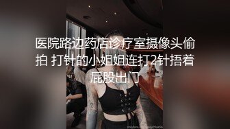 医院路边药店诊疗室摄像头偷拍 打针的小姐姐连打2针捂着屁股出门