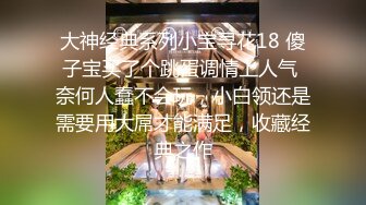 大神经典系列小宝寻花18 傻子宝买了个跳蛋调情上人气 奈何人蠢不会玩，小白领还是需要用大屌才能满足，收藏经典之作