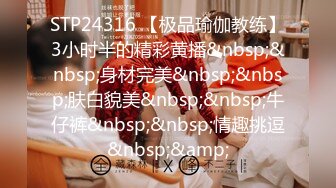 STP24316 【极品瑜伽教练】3小时半的精彩黄播&nbsp;&nbsp;身材完美&nbsp;&nbsp;肤白貌美&nbsp;&nbsp;牛仔裤&nbsp;&nbsp;情趣挑逗&nbsp;&amp;