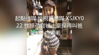 起點傳媒 性視界傳媒 XSJKY022 性感荷官被土豪操得叫爸爸 白熙雨