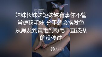 妹妹长妹妹短妹妹有事你不管 常德粉毛妹 分手就会换发色 从黑发到黄毛到粉毛一直被操的没停过