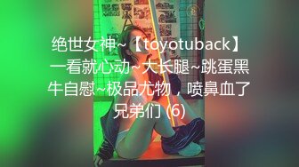 绝世女神~【toyotuback】一看就心动~大长腿~跳蛋黑牛自慰~极品尤物，喷鼻血了兄弟们 (6)