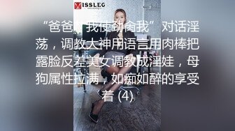 “爸爸艹我使劲肏我”对话淫荡，调教大神用语言用肉棒把露脸反差美女调教成淫娃，母狗属性拉满，如痴如醉的享受着 (4)