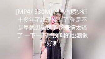 [MP4/ 330M] 漂亮气质少妇 十多年了终于操上了 你是不是早就想操我了 这表情太骚了 一下一下猛顶 叫的也浪很好听